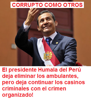 CORRUPTO
                      COMO OTROS: el presidente Humala del Per deja
                      eliminar los ambulantes, pero deja continuar los
                      casinos criminales con el crimen organizado!
